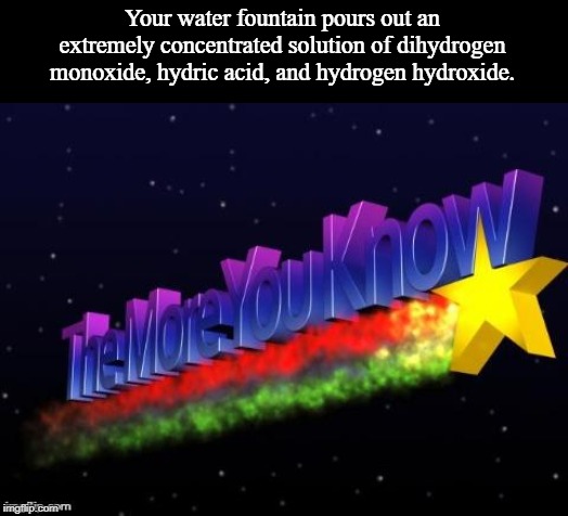 the more you know | Your water fountain pours out an extremely concentrated solution of dihydrogen monoxide, hydric acid, and hydrogen hydroxide. | image tagged in the more you know | made w/ Imgflip meme maker