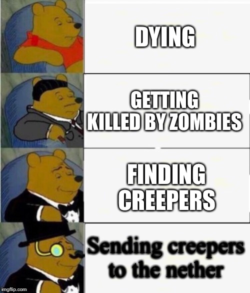 Tuxedo Winnie the Pooh 4 panel | DYING; GETTING KILLED BY ZOMBIES; FINDING CREEPERS; Sending creepers to the nether | image tagged in tuxedo winnie the pooh 4 panel | made w/ Imgflip meme maker