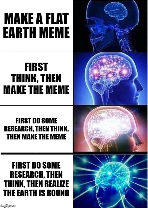 Expanding Brain Meme | MAKE A FLAT EARTH MEME; FIRST THINK, THEN MAKE THE MEME; FIRST DO SOME RESEARCH, THEN THINK, THEN MAKE THE MEME; FIRST DO SOME RESEARCH, THEN THINK, THEN REALIZE THE EARTH IS ROUND | image tagged in memes,expanding brain | made w/ Imgflip meme maker
