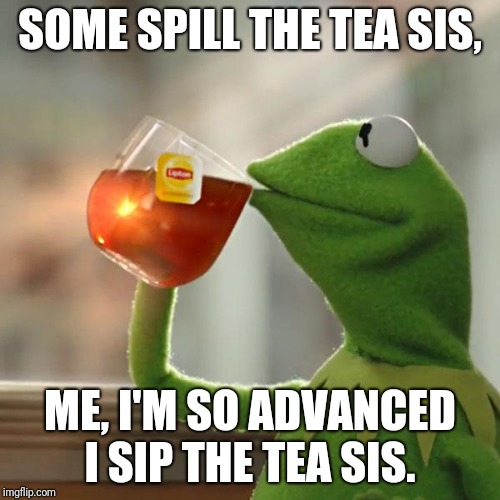 But That's None Of My Business | SOME SPILL THE TEA SIS, ME, I'M SO ADVANCED I SIP THE TEA SIS. | image tagged in memes,but thats none of my business,kermit the frog | made w/ Imgflip meme maker