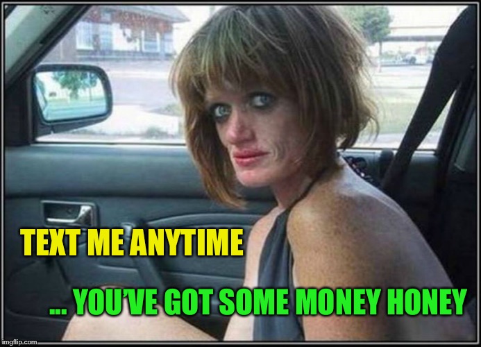 Ugly meth heroin addict Prostitute hoe in car | TEXT ME ANYTIME ... YOU’VE GOT SOME MONEY HONEY | image tagged in ugly meth heroin addict prostitute hoe in car | made w/ Imgflip meme maker