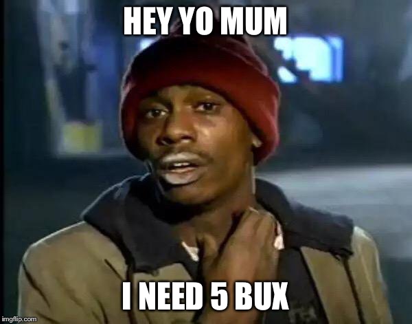 Y'all Got Any More Of That | HEY YO MUM; I NEED 5 BUX | image tagged in memes,y'all got any more of that | made w/ Imgflip meme maker