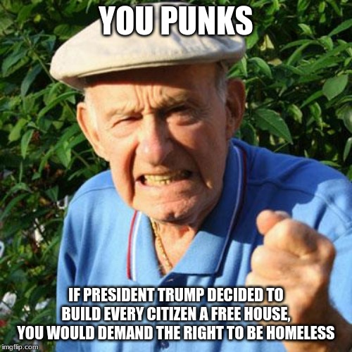 Zip it, your Trump Derangement Syndrome is showing | YOU PUNKS; IF PRESIDENT TRUMP DECIDED TO BUILD EVERY CITIZEN A FREE HOUSE, YOU WOULD DEMAND THE RIGHT TO BE HOMELESS | image tagged in angry old man,trump derangement syndrome,get help,stop the hate,american's back the president,maga | made w/ Imgflip meme maker