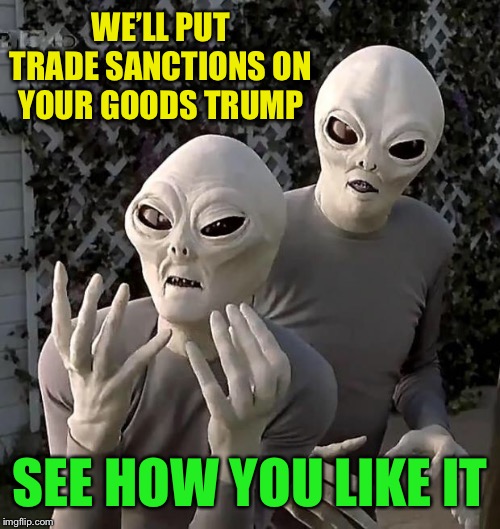 Aliens | WE’LL PUT TRADE SANCTIONS ON YOUR GOODS TRUMP SEE HOW YOU LIKE IT | image tagged in aliens | made w/ Imgflip meme maker