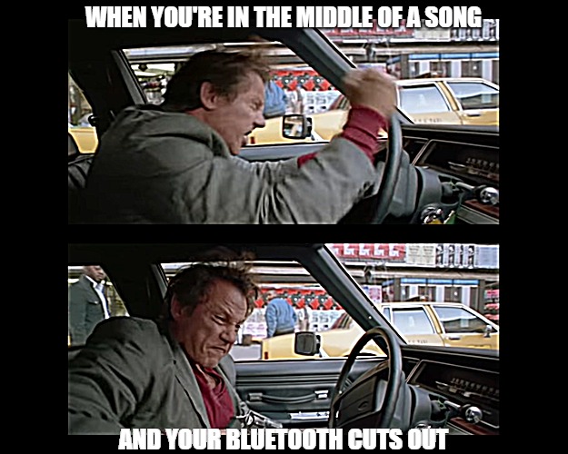 Bad Lieutenant | WHEN YOU'RE IN THE MIDDLE OF A SONG; AND YOUR BLUETOOTH CUTS OUT | image tagged in bad lieutenant | made w/ Imgflip meme maker