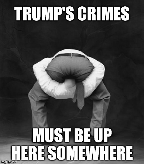 Keep Searching | TRUMP'S CRIMES; MUST BE UP HERE SOMEWHERE | image tagged in memes,donald trump,democrats,aint nobody got time for that,put it somewhere else patrick,mainstream media | made w/ Imgflip meme maker