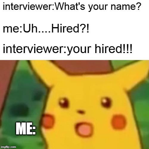 Surprised Pikachu | interviewer:What's your name? me:Uh....Hired?! interviewer:your hired!!! ME: | image tagged in memes,surprised pikachu | made w/ Imgflip meme maker
