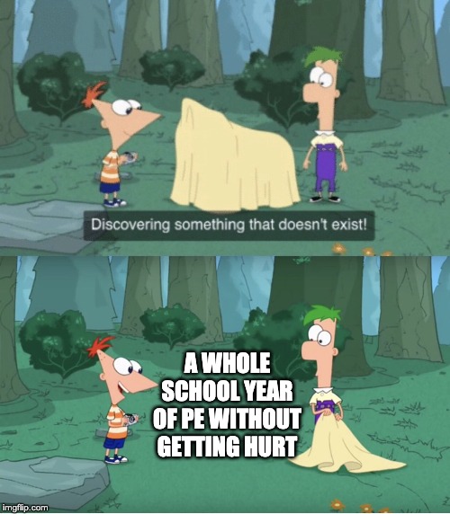 It's true | A WHOLE SCHOOL YEAR OF PE WITHOUT GETTING HURT | image tagged in discovering something that doesnt exist | made w/ Imgflip meme maker