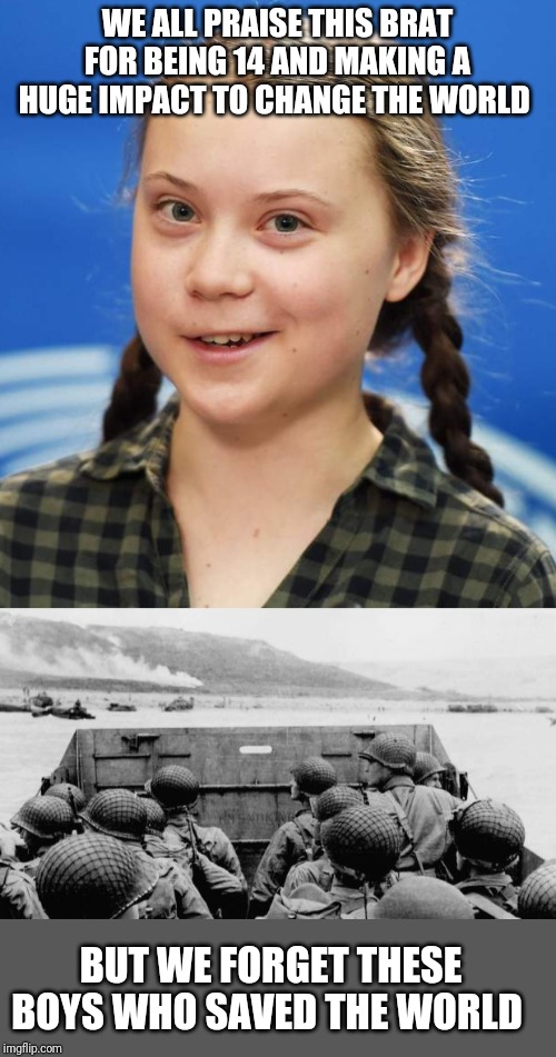 WE ALL PRAISE THIS BRAT FOR BEING 14 AND MAKING A HUGE IMPACT TO CHANGE THE WORLD; BUT WE FORGET THESE BOYS WHO SAVED THE WORLD | image tagged in ww2,greta thunberg | made w/ Imgflip meme maker