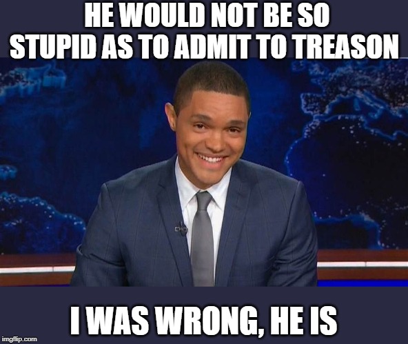 trevor noah | HE WOULD NOT BE SO STUPID AS TO ADMIT TO TREASON I WAS WRONG, HE IS | image tagged in trevor noah | made w/ Imgflip meme maker