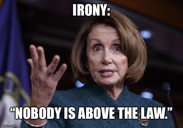 Good old Nancy Pelosi | IRONY:; “NOBODY IS ABOVE THE LAW.” | image tagged in good old nancy pelosi | made w/ Imgflip meme maker