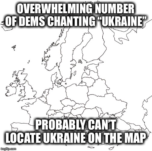 Ukraine Ukraine Ukraine | OVERWHELMING NUMBER OF DEMS CHANTING “UKRAINE”; PROBABLY CAN’T LOCATE UKRAINE ON THE MAP | image tagged in ukraine,impeach,democrats | made w/ Imgflip meme maker