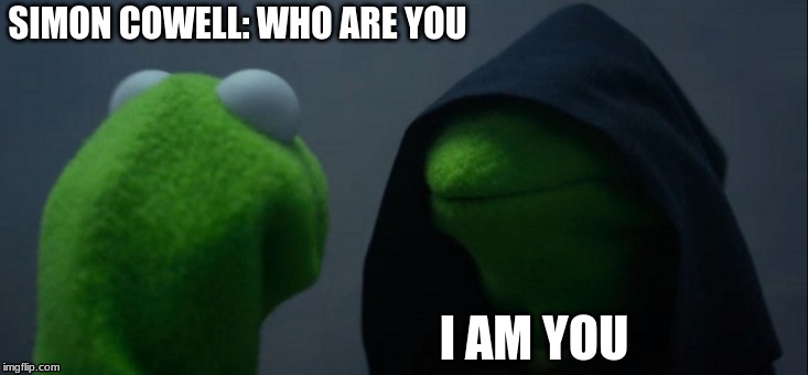 Evil Kermit | SIMON COWELL: WHO ARE YOU; I AM YOU | image tagged in memes,evil kermit | made w/ Imgflip meme maker