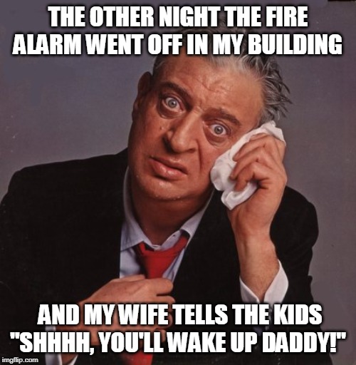 Rodney Dangerfield | THE OTHER NIGHT THE FIRE ALARM WENT OFF IN MY BUILDING; AND MY WIFE TELLS THE KIDS "SHHHH, YOU'LL WAKE UP DADDY!" | image tagged in rodney dangerfield | made w/ Imgflip meme maker