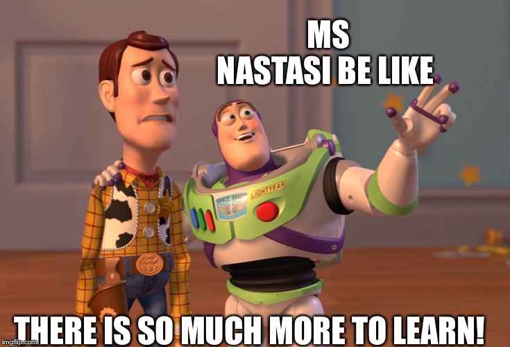 X, X Everywhere | MS NASTASI BE LIKE; THERE IS SO MUCH MORE TO LEARN! | image tagged in memes,x x everywhere | made w/ Imgflip meme maker