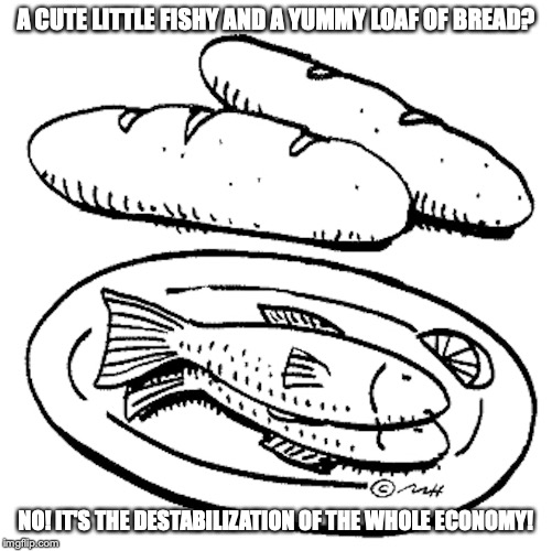 Bread and Fish | A CUTE LITTLE FISHY AND A YUMMY LOAF OF BREAD? NO! IT'S THE DESTABILIZATION OF THE WHOLE ECONOMY! | image tagged in bread,fish,jesus laws,memes | made w/ Imgflip meme maker