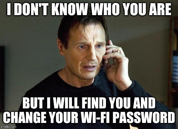 I Will Find You And I Will Kill You | I DON'T KNOW WHO YOU ARE; BUT I WILL FIND YOU AND CHANGE YOUR WI-FI PASSWORD | image tagged in i will find you and i will kill you | made w/ Imgflip meme maker