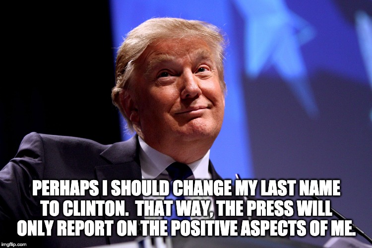 Donald Trump No2 | PERHAPS I SHOULD CHANGE MY LAST NAME TO CLINTON.  THAT WAY, THE PRESS WILL ONLY REPORT ON THE POSITIVE ASPECTS OF ME. | image tagged in donald trump no2 | made w/ Imgflip meme maker