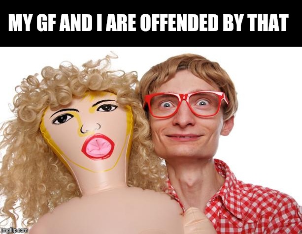 Blow Up Doll Dork | MY GF AND I ARE OFFENDED BY THAT | image tagged in blow up doll dork | made w/ Imgflip meme maker