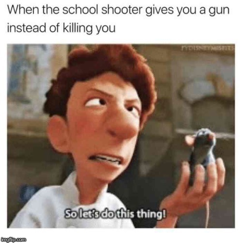 So Let's Do This Thing | image tagged in lets do this,ratatouille,guns,school shooter,kill me | made w/ Imgflip meme maker