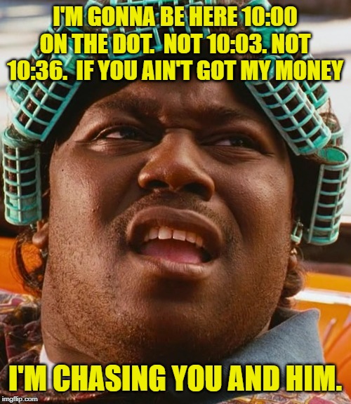 Big Worm - Friday | I'M GONNA BE HERE 10:00 ON THE DOT.  NOT 10:03. NOT 10:36.  IF YOU AIN'T GOT MY MONEY I'M CHASING YOU AND HIM. | image tagged in big worm - friday | made w/ Imgflip meme maker