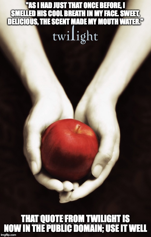 Twilight Book Cover | "AS I HAD JUST THAT ONCE BEFORE, I SMELLED HIS COOL BREATH IN MY FACE. SWEET, DELICIOUS, THE SCENT MADE MY MOUTH WATER."; THAT QUOTE FROM TWILIGHT IS NOW IN THE PUBLIC DOMAIN; USE IT WELL | image tagged in public domain,twilight,memes | made w/ Imgflip meme maker