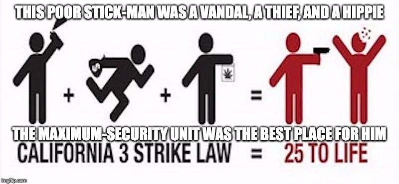 California's Three-Strike Law | THIS POOR STICK-MAN WAS A VANDAL, A THIEF, AND A HIPPIE; THE MAXIMUM-SECURITY UNIT WAS THE BEST PLACE FOR HIM | image tagged in three strike law,memes | made w/ Imgflip meme maker