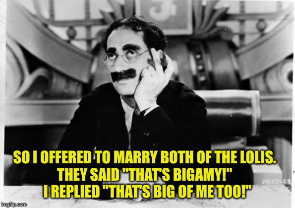 Groucho and the lolis | SO I OFFERED TO MARRY BOTH OF THE LOLIS.  
THEY SAID "THAT'S BIGAMY!"  
I REPLIED "THAT'S BIG OF ME TOO!" | image tagged in groucho | made w/ Imgflip meme maker