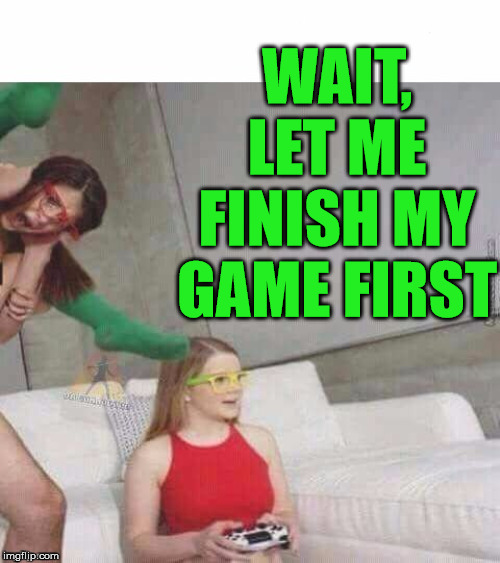 porn  | WAIT, LET ME FINISH MY GAME FIRST | image tagged in porn | made w/ Imgflip meme maker