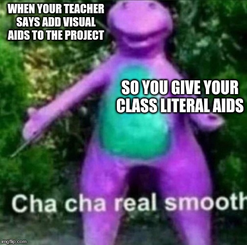Cha Cha Real Smooth | WHEN YOUR TEACHER SAYS ADD VISUAL AIDS TO THE PROJECT; SO YOU GIVE YOUR CLASS LITERAL AIDS | image tagged in cha cha real smooth | made w/ Imgflip meme maker