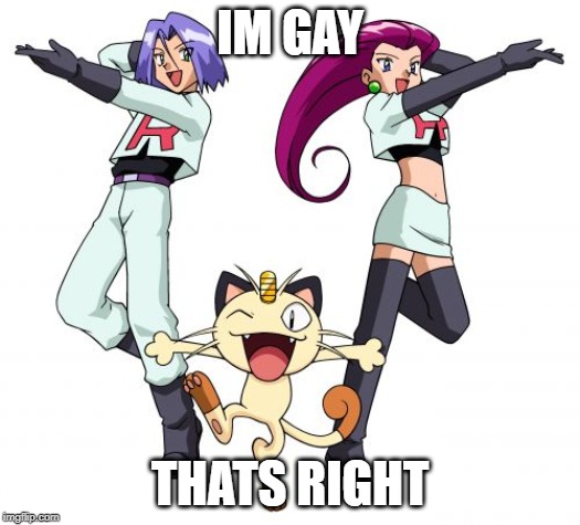 Team Rocket | IM GAY; THATS RIGHT | image tagged in memes,team rocket | made w/ Imgflip meme maker