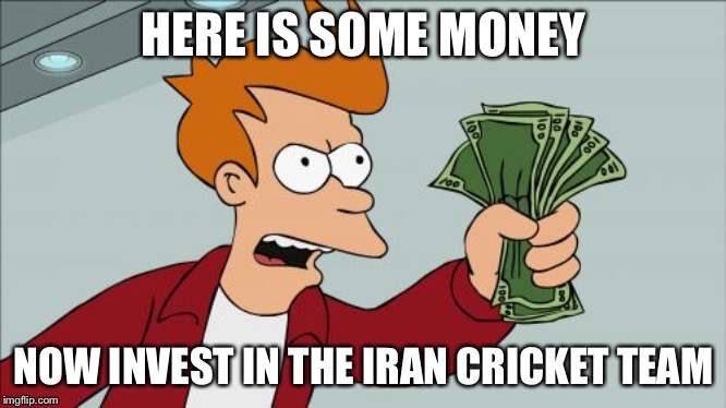 Shut Up And Take My Money Fry | HERE IS SOME MONEY; NOW INVEST IN THE IRAN CRICKET TEAM | image tagged in memes,shut up and take my money fry | made w/ Imgflip meme maker