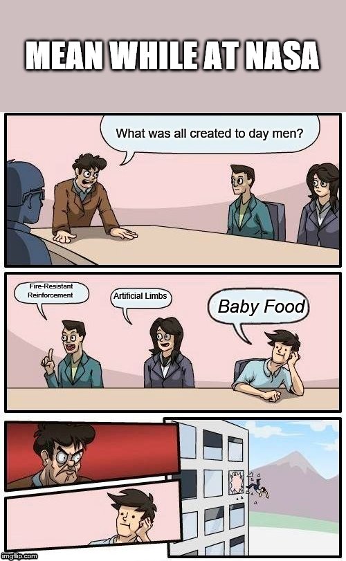 Boardroom Meeting Suggestion | MEAN WHILE AT NASA; What was all created to day men? Fire-Resistant Reinforcement; Artificial Limbs; Baby Food | image tagged in memes,boardroom meeting suggestion | made w/ Imgflip meme maker