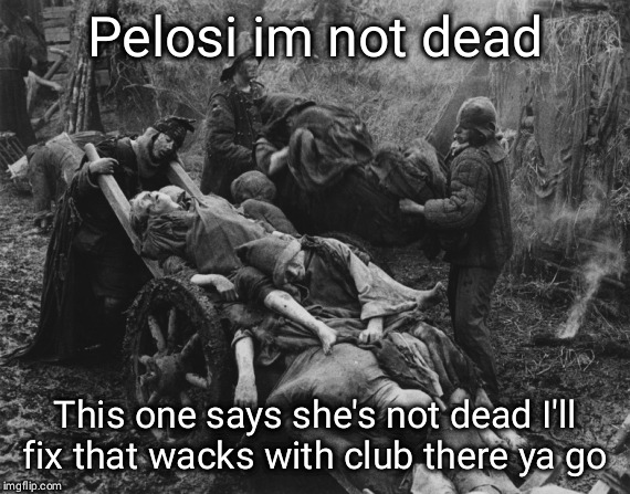 Monty Python bring out your dead | Pelosi im not dead; This one says she's not dead I'll fix that wacks with club there ya go | image tagged in monty python bring out your dead | made w/ Imgflip meme maker
