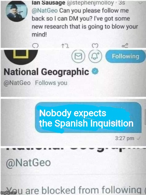 @NatGeo Block | Nobody expects the Spanish Inquisition | image tagged in natgeo block | made w/ Imgflip meme maker