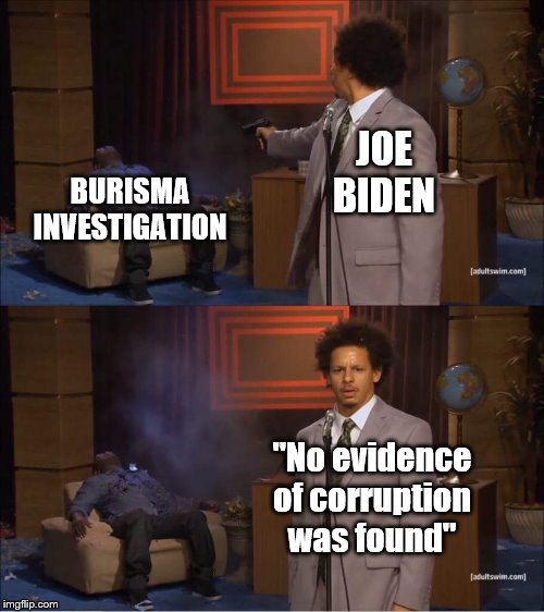 Nothing to see here folks. We now return you to our regularly scheduled programming. | BURISMA INVESTIGATION; JOE BIDEN; "No evidence of corruption was found" | image tagged in who shot hannibal,hunter biden,ukraine,joe biden,drain the swamp,burisma | made w/ Imgflip meme maker