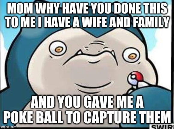 Angry Snorlax | MOM WHY HAVE YOU DONE THIS TO ME I HAVE A WIFE AND FAMILY; AND YOU GAVE ME A POKE BALL TO CAPTURE THEM | image tagged in angry snorlax | made w/ Imgflip meme maker