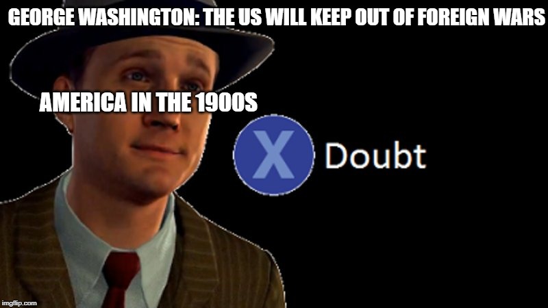 L.A. Noire Press X To Doubt | GEORGE WASHINGTON: THE US WILL KEEP OUT OF FOREIGN WARS; AMERICA IN THE 1900S | image tagged in la noire press x to doubt | made w/ Imgflip meme maker