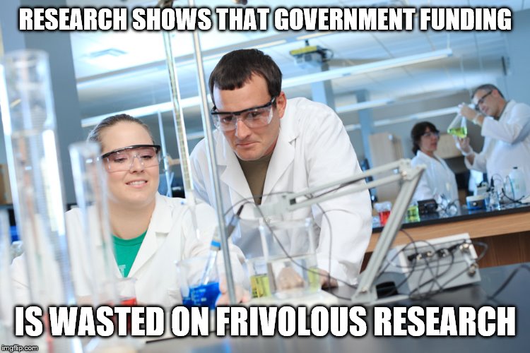 research shows | RESEARCH SHOWS THAT GOVERNMENT FUNDING; IS WASTED ON FRIVOLOUS RESEARCH | image tagged in research shows | made w/ Imgflip meme maker