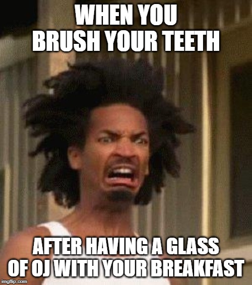 Disgusted Face | WHEN YOU BRUSH YOUR TEETH; AFTER HAVING A GLASS OF OJ WITH YOUR BREAKFAST | image tagged in disgusted face | made w/ Imgflip meme maker