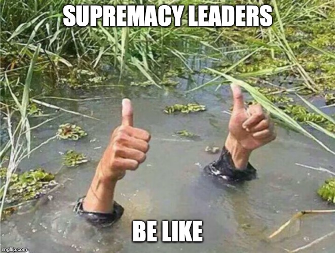 Drowning Thumbs Up | SUPREMACY LEADERS; BE LIKE | image tagged in drowning thumbs up | made w/ Imgflip meme maker