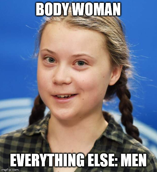 Greta Thunberg | BODY WOMAN EVERYTHING ELSE: MEN | image tagged in greta thunberg | made w/ Imgflip meme maker