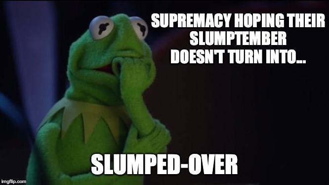 Kermit worried face | SUPREMACY HOPING THEIR
SLUMPTEMBER DOESN'T TURN INTO... SLUMPED-OVER | image tagged in kermit worried face | made w/ Imgflip meme maker