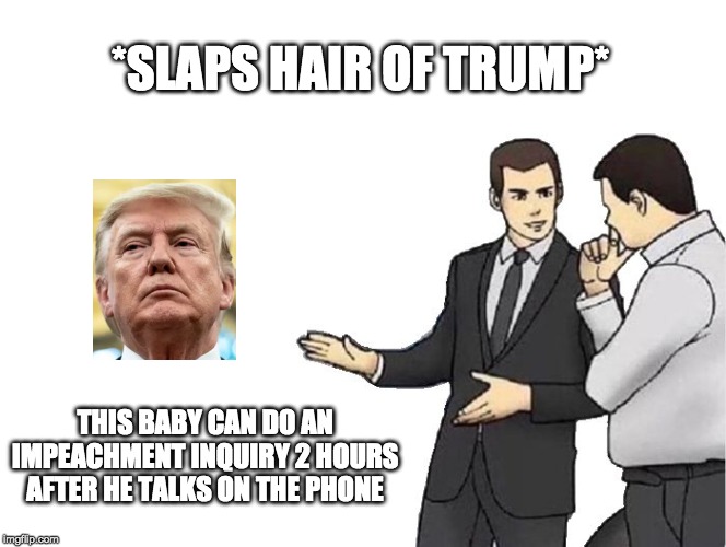 Car Salesman Slaps Hood | *SLAPS HAIR OF TRUMP*; THIS BABY CAN DO AN IMPEACHMENT INQUIRY 2 HOURS AFTER HE TALKS ON THE PHONE | image tagged in memes,car salesman slaps hood | made w/ Imgflip meme maker