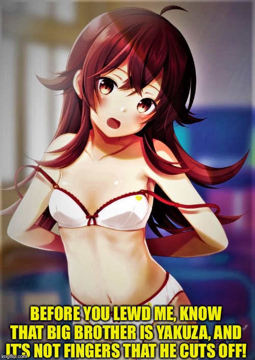 Don't lewd her! | BEFORE YOU LEWD ME, KNOW THAT BIG BROTHER IS YAKUZA, AND IT'S NOT FINGERS THAT HE CUTS OFF! | image tagged in anime girl undressing for bed | made w/ Imgflip meme maker