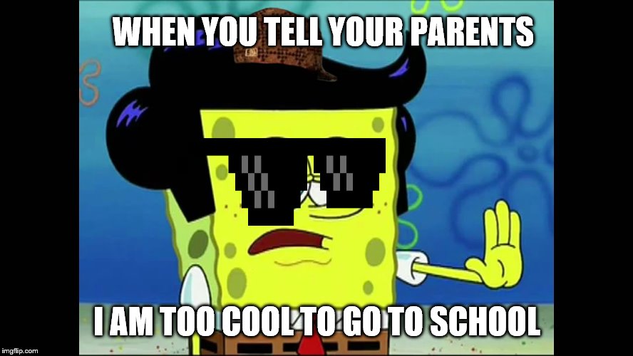 SpongeBob meme | WHEN YOU TELL YOUR PARENTS; I AM TOO COOL TO GO TO SCHOOL | image tagged in memes | made w/ Imgflip meme maker