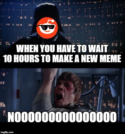 Star Wars No Meme | WHEN YOU HAVE TO WAIT 10 HOURS TO MAKE A NEW MEME; NOOOOOOOOOOOOOOO | image tagged in memes,star wars no | made w/ Imgflip meme maker