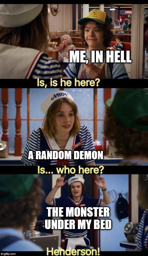 Is he here | ME, IN HELL; A RANDOM DEMON; THE MONSTER UNDER MY BED | image tagged in is he here | made w/ Imgflip meme maker