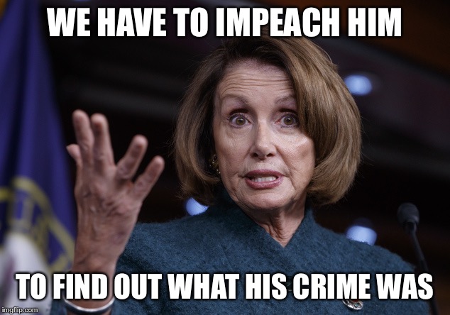 Crazy Nan | WE HAVE TO IMPEACH HIM; TO FIND OUT WHAT HIS CRIME WAS | image tagged in good old nancy pelosi | made w/ Imgflip meme maker