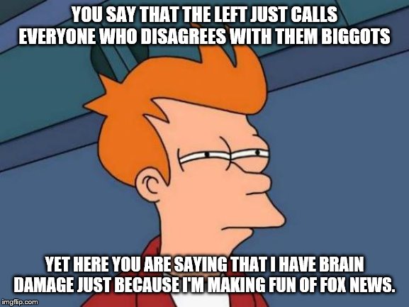 Futurama Fry Meme | YOU SAY THAT THE LEFT JUST CALLS EVERYONE WHO DISAGREES WITH THEM BIGGOTS YET HERE YOU ARE SAYING THAT I HAVE BRAIN DAMAGE JUST BECAUSE I'M  | image tagged in memes,futurama fry | made w/ Imgflip meme maker